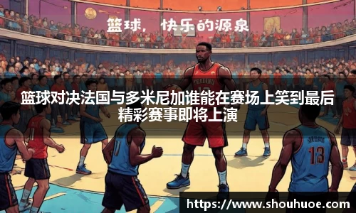 篮球对决法国与多米尼加谁能在赛场上笑到最后精彩赛事即将上演