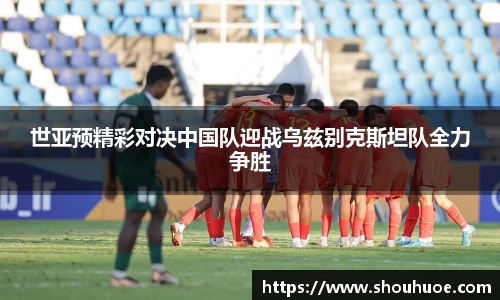 世亚预精彩对决中国队迎战乌兹别克斯坦队全力争胜